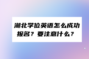 湖北学位英语怎么成功报名？要注意什么？