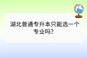 湖北普通专升本只能选一个专业吗？