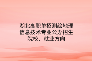 湖北高职单招测绘地理信息技术专业公办招生院校、就业方向