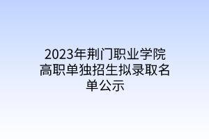 2023年荆门职业学院高职单独招生拟录取名单公示