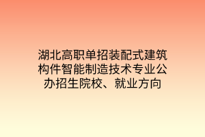 湖北高职单招装配式建筑构件智能制造技术专业公办招生院校、就业方向