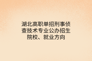 湖北高职单招刑事侦查技术专业公办招生院校、就业方向