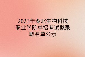 2023年湖北生物科技职业学院单招考试拟录取名单公示