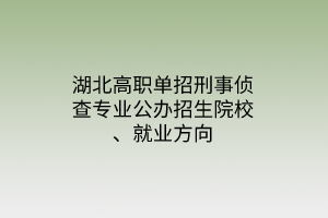 湖北高职单招刑事侦查专业公办招生院校、就业方向