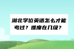 湖北学位英语怎么才能考过？难度在几级？