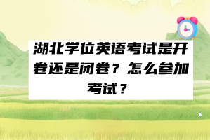 湖北学位英语考试是开卷还是闭卷？怎么参加考试？