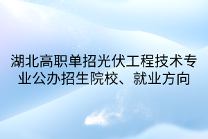 湖北高职单招光伏工程技术专业公办招生院校、就业方向