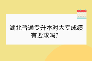 湖北普通专升本对大专成绩有要求吗？