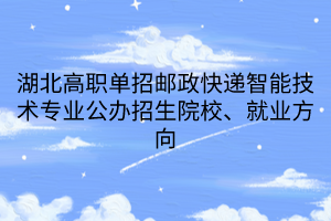 湖北高职单招邮政快递智能技术专业公办招生院校、就业方向