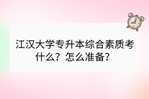 江汉大学专升本综合素质考什么？怎么准备？