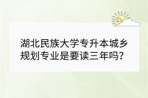湖北民族大学专升本城乡规划专业是要读三年吗？
