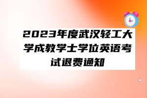 2023年度武汉轻工大学成教学士学位英语考试退费通知