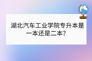 湖北汽车工业学院专升本是一本还是二本？