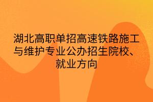 湖北高职单招高速铁路施工与维护专业公办招生院校、就业方向