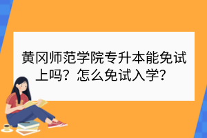 黄冈师范学院专升本能免试上吗？怎么免试入学？