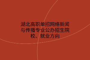 湖北高职单招网络新闻与传播专业公办招生院校、就业方向