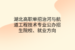 湖北高职单招治河与航道工程技术专业公办招生院校、就业方向 湖北高职单招治河与航道工程技术专业公办招生院校、就业方向