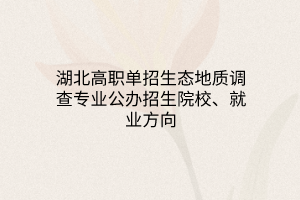 湖北高职单招生态地质调查专业公办招生院校、就业方向