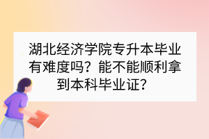 湖北经济学院专升本毕业有难度吗？能不能顺利拿到本科毕业证？