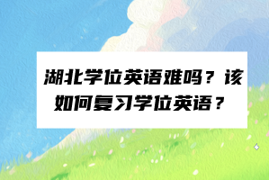 湖北学位英语难吗？该如何复习学位英语？