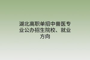 湖北高职单招中兽医专业公办招生院校、就业方向