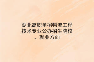 湖北高职单招物流工程技术专业公办招生院校、就业方向