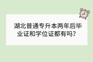 湖北普通专升本两年后毕业证和学位证都有吗？