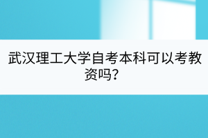 武汉理工大学自考本科可以考教资吗？
