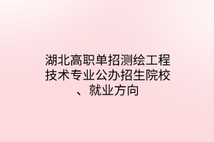 湖北高职单招测绘工程技术专业公办招生院校、就业方向