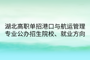 湖北高职单招港口与航运管理专业公办招生院校、就业方向