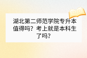 湖北第二师范学院专升本值得吗？考上就是本科生了吗？