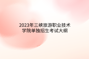 2023年三峡旅游职业技术学院单独招生考试大纲