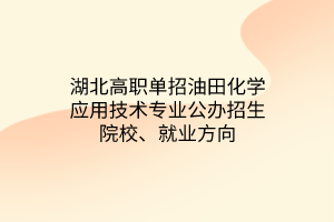 湖北高职单招油田化学应用技术专业公办招生院校、就业方向