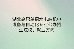 湖北高职单招水电站机电设备与自动化专业公办招生院校、就业方向