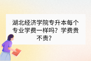 湖北经济学院专升本每个专业学费一样吗？学费贵不贵？