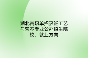 湖北高职单招烹饪工艺与营养专业公办招生院校、就业方向