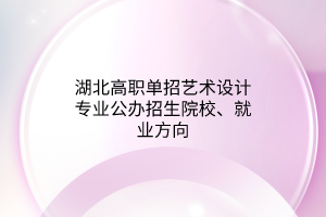 湖北高职单招艺术设计专业公办招生院校、就业方向