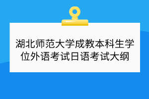 湖北师范大学成教本科生学位外语考试日语考试大纲