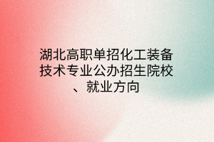 湖北高职单招化工装备技术专业公办招生院校、就业方向