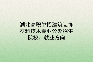 湖北高职单招建筑装饰材料技术专业公办招生院校、就业方向