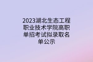 2023湖北生态工程职业技术学院高职单招考试拟录取名单公示