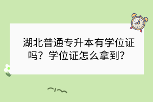 湖北普通专升本有学位证吗？学位证怎么拿到？