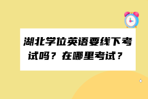 湖北学位英语要线下考试吗？在哪里考试？