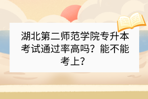湖北第二师范学院专升本考试通过率高吗？能不能考上？