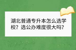 湖北普通专升本怎么选学校？选公办难度很大吗？