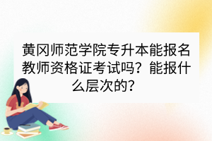 黄冈师范学院专升本能报名教师资格证考试吗？能报什么层次的？