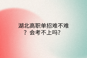 湖北高职单招难不难？会考不上吗？