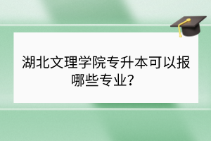 湖北文理学院专升本可以报哪些专业? 湖北文理学院专升本可以报哪些专业?