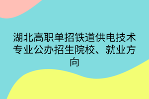 湖北高职单招铁道供电技术专业公办招生院校、就业方向