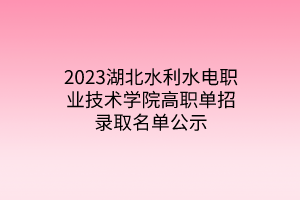 2023湖北水利水电职业技术学院高职单招录取名单公示